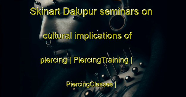 Skinart Dalupur seminars on cultural implications of piercing | PiercingTraining | PiercingClasses | SkinartTraining-India